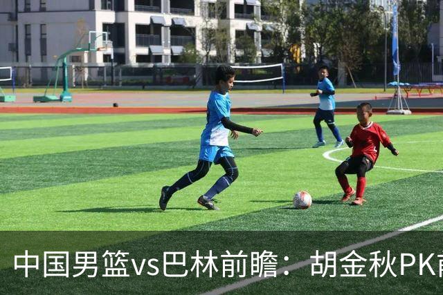 中国男篮vs巴林前瞻：胡金秋PK前队友桑普森 战四归化劲敌争头名
