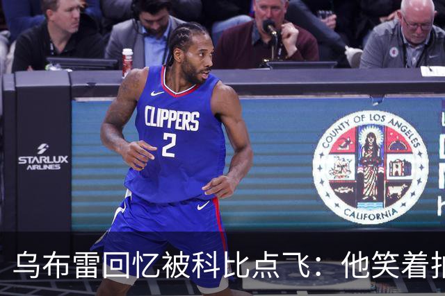 乌布雷回忆被科比点飞：他笑着拍我背说“没关系年轻人”