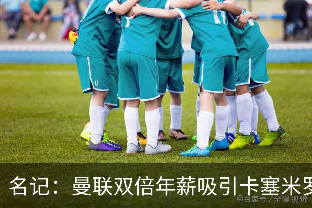 名记：曼联双倍年薪吸引卡塞米罗 希望周六前就签下