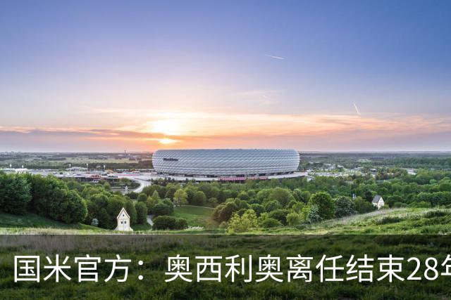 国米官方：奥西利奥离任结束28年蓝黑生涯 巴钦成为新任总监