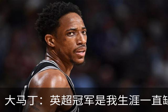 大马丁：英超冠军是我生涯一直缺失的；想在门前让队友们安心