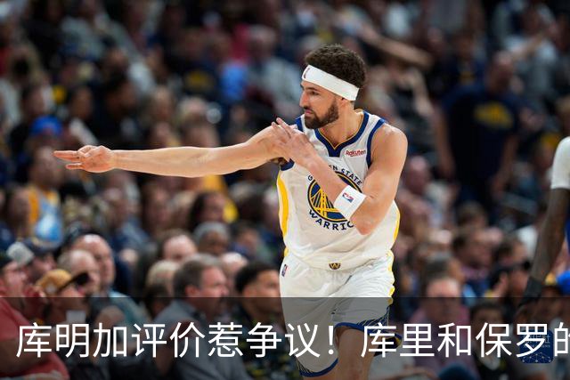 库明加评价惹争议！库里和保罗的传球比不上三球？