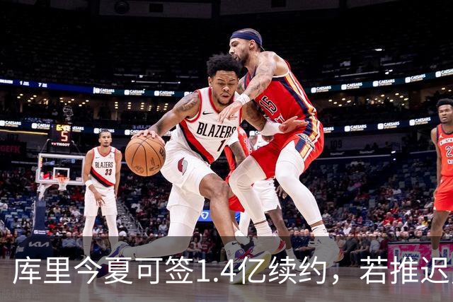 库里今夏可签1.4亿续约，若推迟勇士明夏将腾出超1亿薪金空间