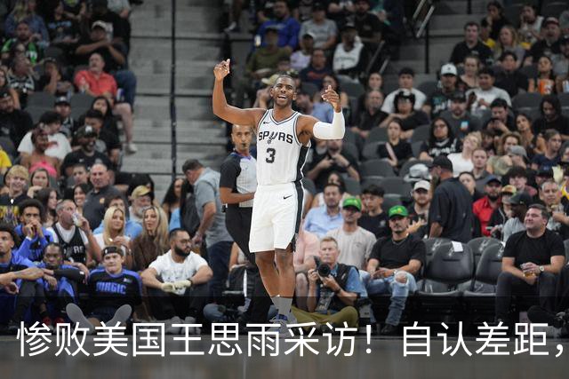 惨败美国王思雨采访！自认差距，专注后两场，回应后续阵容应变！