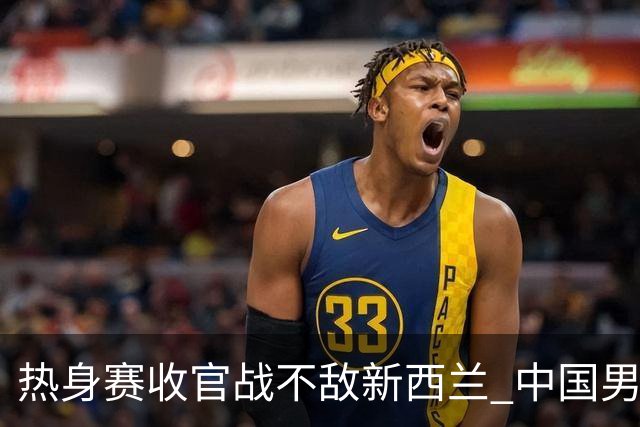 热身赛收官战不敌新西兰 中国男篮篮板失守+后场低迷吞下连败