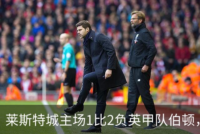 莱斯特城主场1比2负英甲队伯顿，球迷狂嘘，中场染红