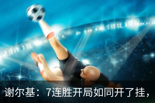 谢尔基：7连胜开局如同开了挂，球场如同我的游乐场！