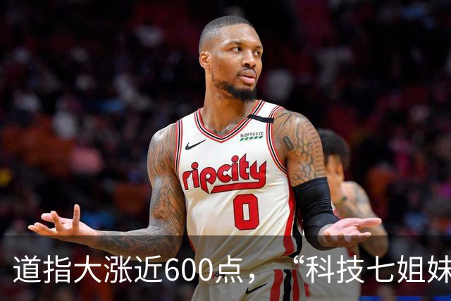 道指大涨近600点，“科技七姐妹”集体上涨，美联储下周加息概率飙升